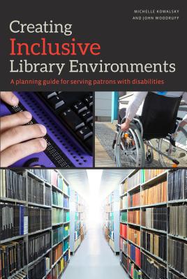 Creating Inclusive Library Environments: A Planning Guide for Serving Patrons with Disabilities - Kowalsky, Michelle, and Woodruff, John