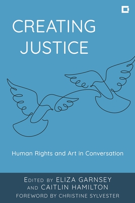 Creating Justice: Human Rights and Art in Conversation - Garnsey, Eliza (Editor), and Hamilton, Caitlin (Editor), and Sylvester, Christine (Foreword by)