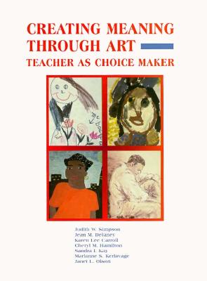 Creating Meaning Through Art: Teacher as Choice Maker - Simpson, Judith W, and Delaney, Jean M, and Carroll, Karen Lee