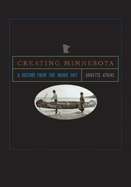 Creating Minnesota: A History from the Inside Out