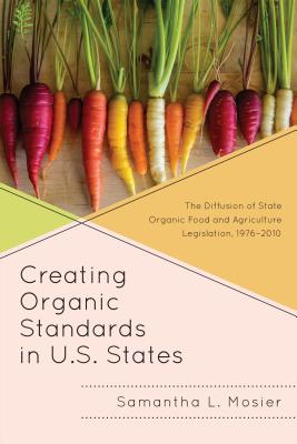 Creating Organic Standards in U.S. States: The Diffusion of State Organic Food and Agriculture Legislation, 1976-2010 - Mosier, Samantha L.