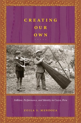 Creating Our Own: Folklore, Performance, and Identity in Cuzco, Peru - Mendoza, Zoila S