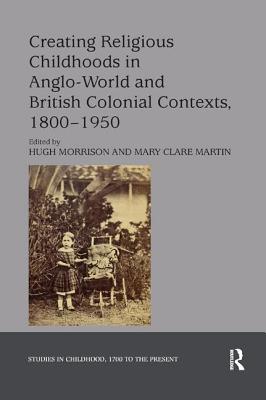 Creating Religious Childhoods in Anglo-World and British Colonial Contexts, 1800-1950 - Morrison, Hugh (Editor), and Martin, Mary Clare (Editor)