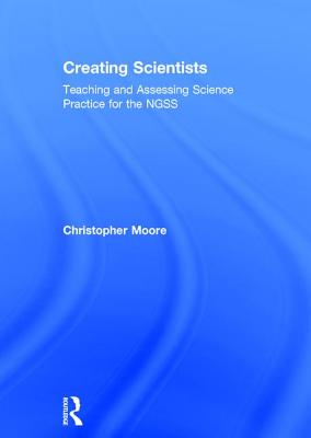 Creating Scientists: Teaching and Assessing Science Practice for the NGSS - Moore, Christopher