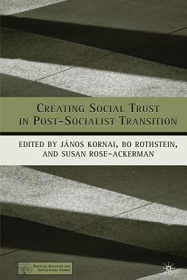 Creating Social Trust in Post-Socialist Transition - Kornai, J (Editor), and Rothstein, B (Editor), and Rose-Ackerman, S (Editor)