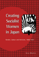Creating Socialist Women in Japan: Gender, Labour and Activism, 1900 1937