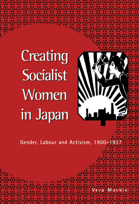 Creating Socialist Women in Japan: Gender, Labour and Activism, 1900 1937 - MacKie, Vera