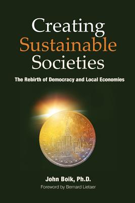 Creating Sustainable Societies: The Rebirth of Democracy and Local Economies - Boik Ph D, John, and Boik, John, and Lietaer, Bernard (Foreword by)