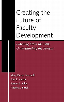 Creating the Future of Faculty Development: Learning from the Past, Understanding the Present - Sorcinelli, Mary Deane, and Austin, Ann E, and Eddy, Pamela L