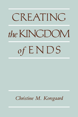 Creating the Kingdom of Ends - Korsgaard, Christine M