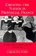 Creating the Nation in Provincial France: Religion and Political Identity in Brittany