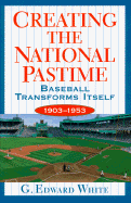 Creating the National Pastime: Baseball Transforms Itself, 1903-1953 - White, G Edward