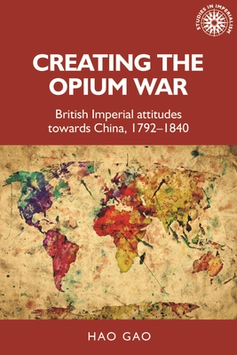 Creating the Opium War: British Imperial Attitudes Towards China, 1792-1840 - Gao, Hao