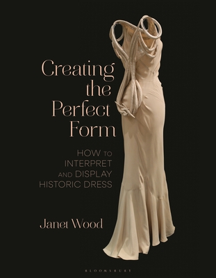 Creating the Perfect Form: How to Interpret and Display Historic Dress - Wood, Janet