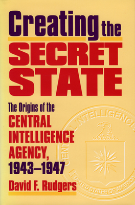 Creating the Secret State: The Origins of the Central Intelligence Agency, 1943-1947 - Rudgers, David F