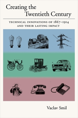 Creating the Twentieth Century: Technical Innovations of 1867-1914 and Their Lasting Impact - Smil, Vaclav