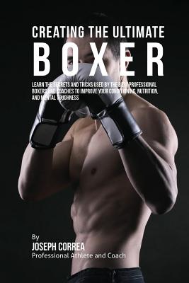 Creating the Ultimate Boxer: Learn the Secrets and Tricks Used by the Best Professional Boxers and Coaches to Improve Your Conditioning, Nutrition, and Mental Toughness - Correa (Professional Athlete and Coach)