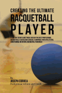 Creating the Ultimate Racquetball Player: Learn the Secrets and Tricks Used by the Best Professional Racquetball Players and Coaches to Improve Your Athleticism, Conditioning, Nutrition, and Mental Toughness