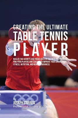 Creating the Ultimate Table Tennis Player: Realize the Secrets and Tricks Used by the Best Professional Ping Pong Players and Coaches to Improve Your Conditioning, Fitness, Nutrition, and Mental Toughness - Correa (Professional Athlete and Coach)