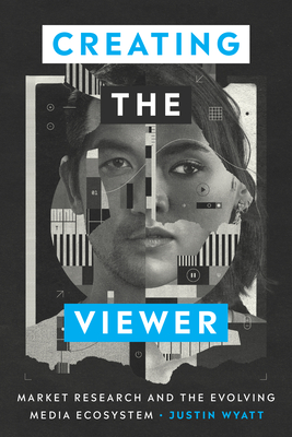 Creating the Viewer: Market Research and the Evolving Media Ecosystem - Wyatt, Justin