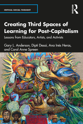 Creating Third Spaces of Learning for Post-Capitalism: Lessons from Educators, Artists, and Activists - Anderson, Gary L, and Desai, Dipti, and Heras, Ana Ins