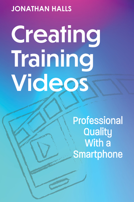 Creating Training Videos: Professional Quality with a Smartphone - Halls, Jonathan