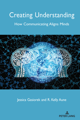 Creating Understanding: How Communicating Aligns Minds - Giles, Howard, and Gasiorek, Jessica, and Aune, R Kelly