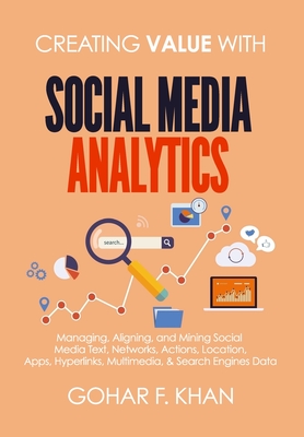 Creating Value With Social Media Analytics: Managing, Aligning, and Mining Social Media Text, Networks, Actions, Location, Apps, Hyperlinks, Multimedia, & Search Engines Data - Khan, Gohar F