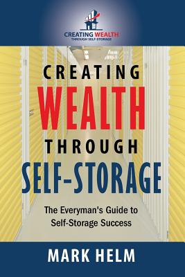 Creating Wealth Through Self Storage: One Man's Journey into the World of Self-Storage - Helm, Mark