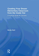 Creating Your Dream Elementary Classroom from the Inside Out: A Practical Guide for Teachers