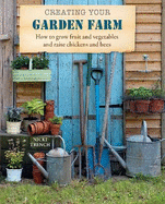 Creating Your Garden Farm: How to Grow Fruit and Vegetables and Raise Chickens and Bees