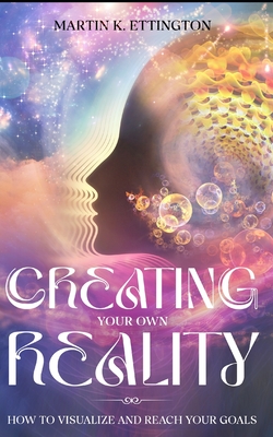 Creating Your Own Reality: How to Visualize and Reach Your Goals - Ettington, Martin K