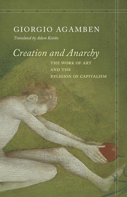 Creation and Anarchy: The Work of Art and the Religion of Capitalism - Agamben, Giorgio, and Kotsko, Adam (Translated by)