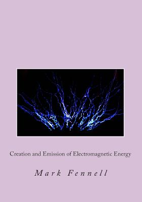 Creation and Emission of Electromagnetic Energy: Mysteries of Electromagnetic Energy: Definitively Solved and Simply Explained - Fennell, Mark