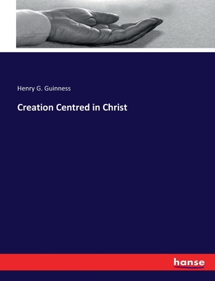 Creation Centred in Christ - Guinness, Henry G