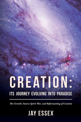Creation: Its Journey Evolving Into Paradise: The Growth, Source Spirit War, and Reformatting of Creation - Essex, Jay