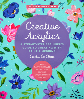 Creative Acrylics: A Step-By-Step Beginner's Guide to Creating with Paint & Mediums - Create Paintings Filled with Color, Texture, Unique Effects & More! - Co Chua, Carla