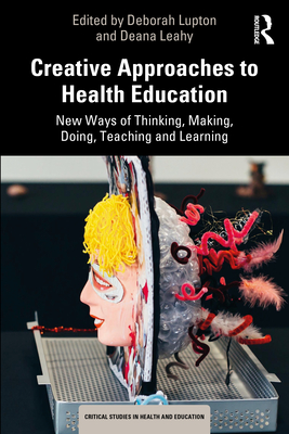 Creative Approaches to Health Education: New Ways of Thinking, Making, Doing, Teaching and Learning - Lupton, Deborah (Editor), and Leahy, Deana (Editor)