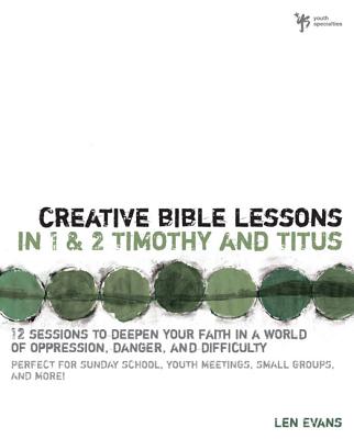 Creative Bible Lessons in 1 and 2 Timothy and Titus: 12 Sessions to Deepen Your Faith in a World of Oppression, Danger, and Difficulty - Evans, Len