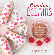Creative ?clairs: Over 30 Fabulous Flavours and Easy Cake-Decorating Ideas for Choux Pastry Creations