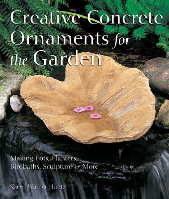 Creative Concrete Ornaments for the Garden: Making Pots, Planters, Birdbaths, Sculpture & More - Hunter, Sherri Warner, and Warner-Hunter, Sherri