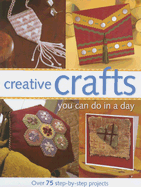 Creative Crafts You Can Do in a Day: Over 75 Step-By-Step Projects
