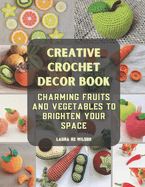 Creative Crochet Decor Book: Charming Fruits and Vegetables to Brighten Your Space