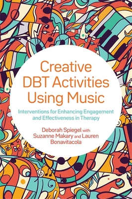 Creative Dbt Activities Using Music: Interventions for Enhancing Engagement and Effectiveness in Therapy - Spiegel, Deborah, and Makary, Suzanne, and Bonavitacola, Lauren