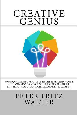 Creative Genius: Four-Quadrant Creativity in the Lives and Works of Leonardo da Vinci, Wilhelm Reich, Albert Einstein, Svjatoslav Richter and Keith Jarrett - Walter, Peter Fritz