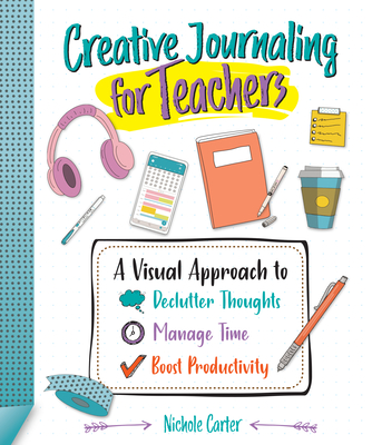 Creative Journaling for Teachers: A Visual Approach to Declutter Thoughts, Manage Time and Boost Productivity - Carter, Nichole
