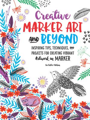 Creative Marker Art and Beyond: Inspiring Tips, Techniques, and Projects for Creating Vibrant Artwork in Marker - Foster-Wilson, Lee