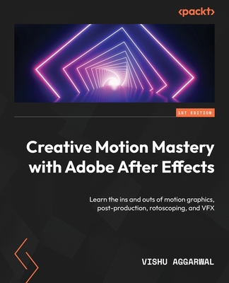 Creative Motion Mastery with Adobe After Effects: Learn the ins and outs of motion graphics, post-production, rotoscoping, and VFX - Aggarwal, Vishu