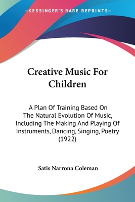 Creative Music For Children: A Plan Of Training Based On The Natural Evolution Of Music, Including The Making And Playing Of Instruments, Dancing, Singing, Poetry (1922) - Coleman, Satis Narrona