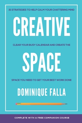 Creative Space: 21 strategies to help calm your chattering mind, clear your busy calendar, and create the space you need to get your best work done - Falla, Dominique